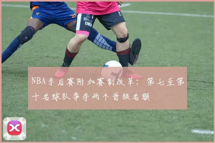 NBA季后赛附加赛制改革：第七至第十名球队争夺两个晋级名额