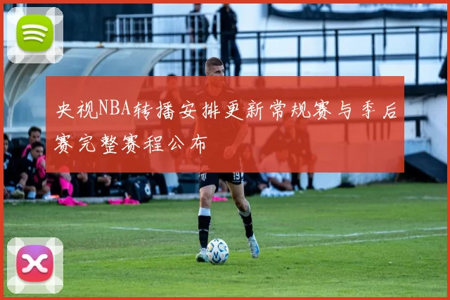 央视NBA转播安排更新常规赛与季后赛完整赛程公布