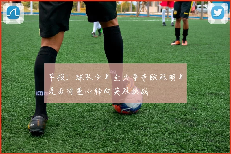 早报：球队今年全力争夺欧冠明年是否将重心转向英冠挑战
