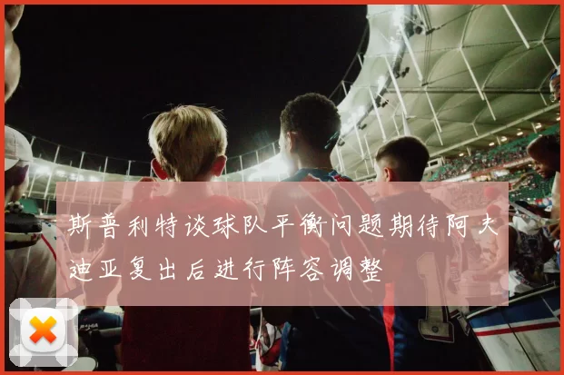 斯普利特谈球队平衡问题期待阿夫迪亚复出后进行阵容调整
