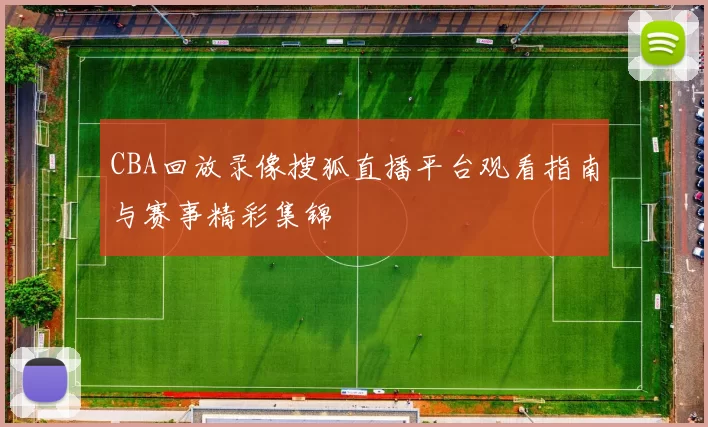 CBA回放录像搜狐直播平台观看指南与赛事精彩集锦