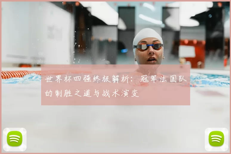 世界杯四强终极解析：冠军法国队的制胜之道与战术演变