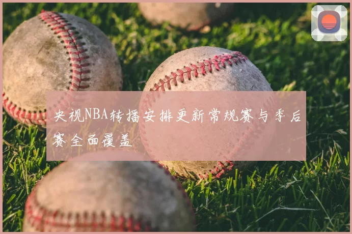 央视NBA转播安排更新常规赛与季后赛全面覆盖