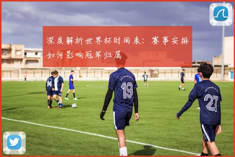 深度解析世界杯时间表:赛事安排如何影响冠军归属