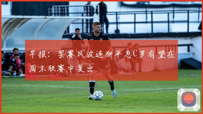 早报:罢赛风波逐渐平息C罗有望在周末联赛中复出