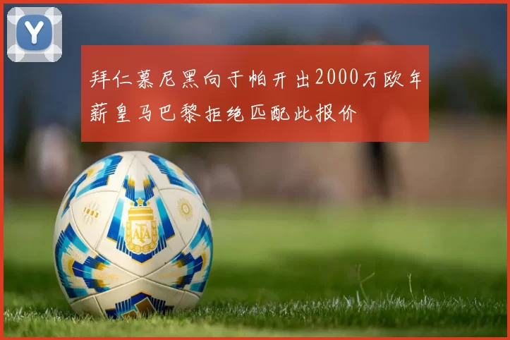 拜仁慕尼黑向于帕开出2000万欧年薪皇马巴黎拒绝匹配此报价