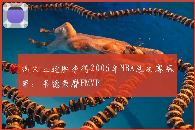 热火三连胜夺得2006年NBA总决赛冠军,韦德荣膺FMVP