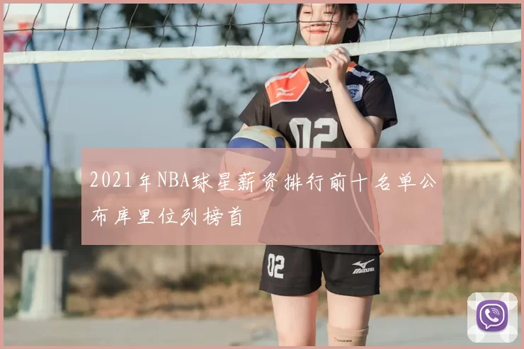 2021年NBA球星薪资排行前十名单公布库里位列榜首