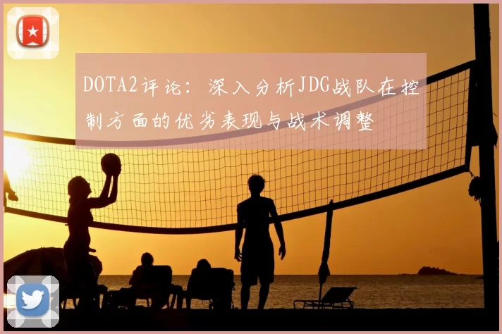 DOTA2评论:深入分析JDG战队在控制方面的优劣表现与战术调整