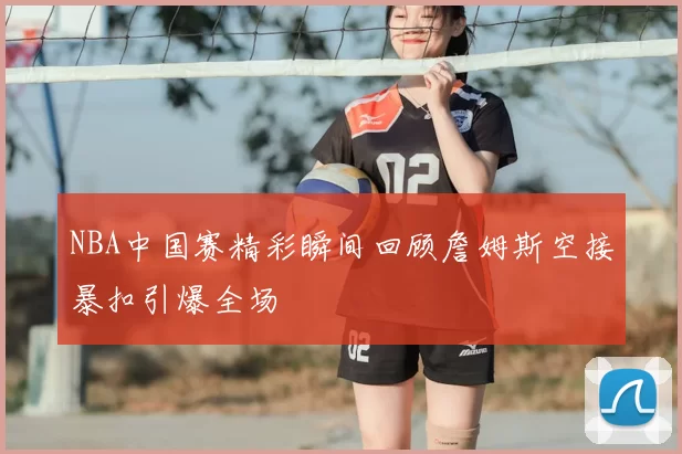 NBA中国赛精彩瞬间回顾詹姆斯空接暴扣引爆全场