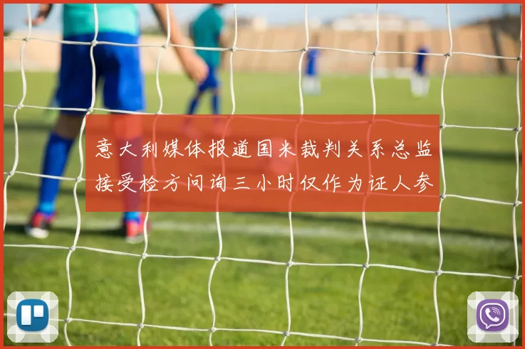 意大利媒体报道国米裁判关系总监接受检方问询三小时仅作为证人参与调查