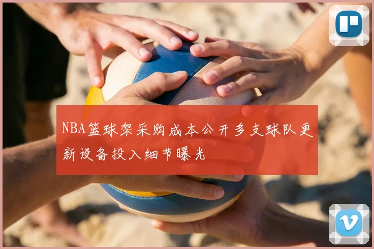NBA篮球架采购成本公开多支球队更新设备投入细节曝光