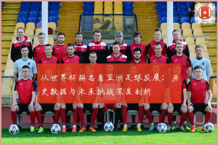 从世界杯排名看亚洲足球发展:历史数据与未来挑战深度剖析