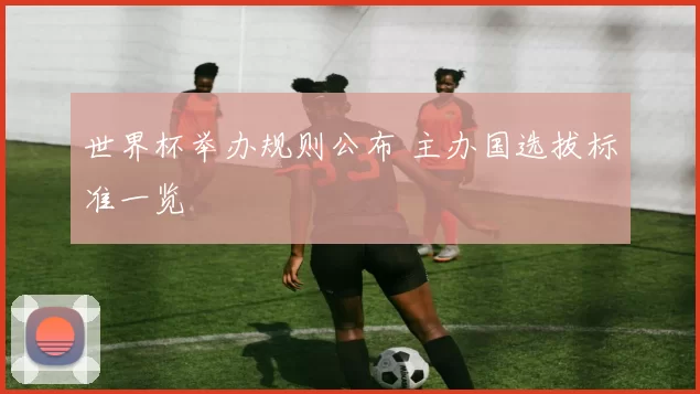 世界杯举办规则公布 主办国选拔标准一览