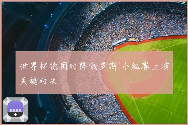 世界杯德国对阵俄罗斯 小组赛上演关键对决