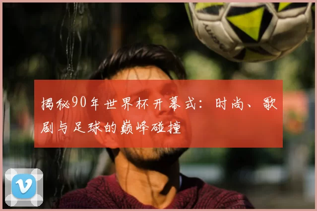 揭秘90年世界杯开幕式：时尚、歌剧与足球的巅峰碰撞
