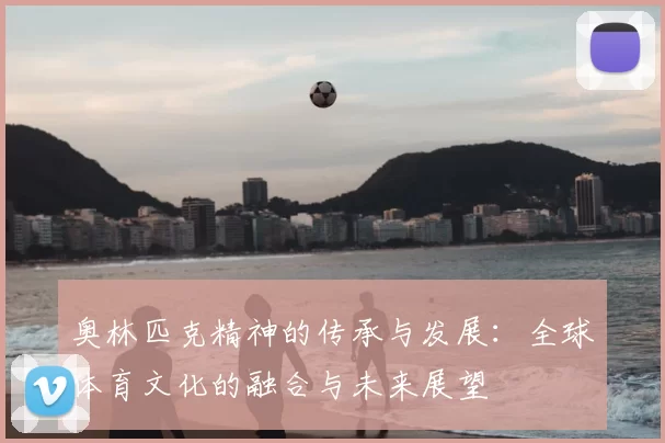 奥林匹克精神的传承与发展：全球体育文化的融合与未来展望