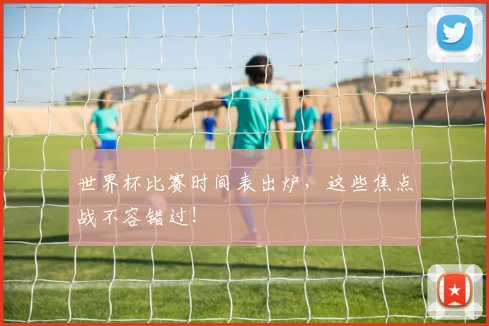 世界杯比赛时间表出炉，这些焦点战不容错过！
