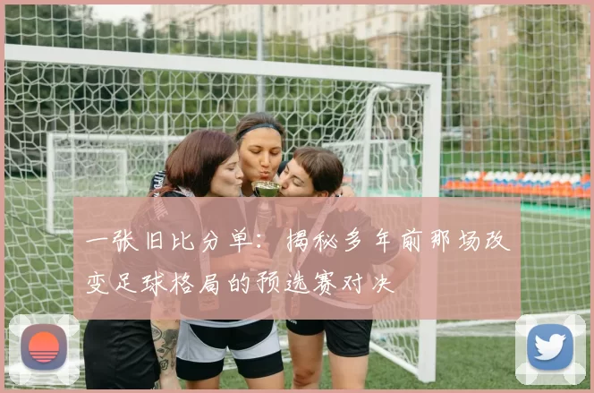 一张旧比分单：揭秘多年前那场改变足球格局的预选赛对决