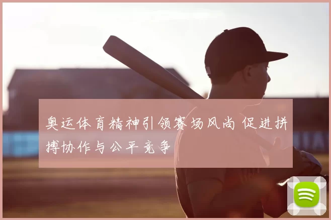 奥运体育精神引领赛场风尚 促进拼搏协作与公平竞争
