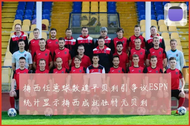 梅西任意球数追平贝利引争议ESPN统计显示梅西成就独特无贝利
