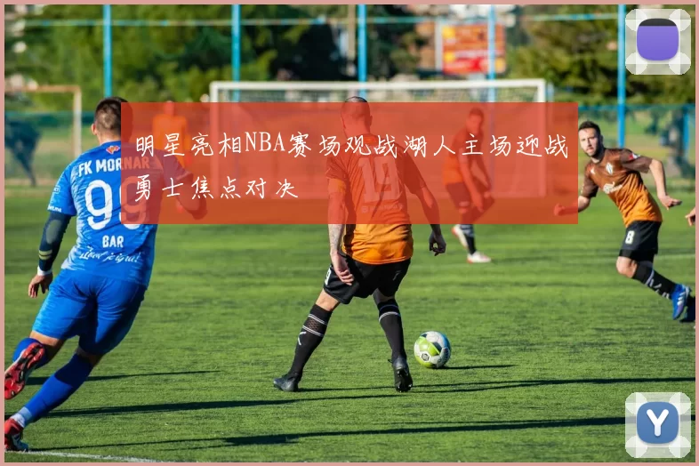 明星亮相NBA赛场观战湖人主场迎战勇士焦点对决