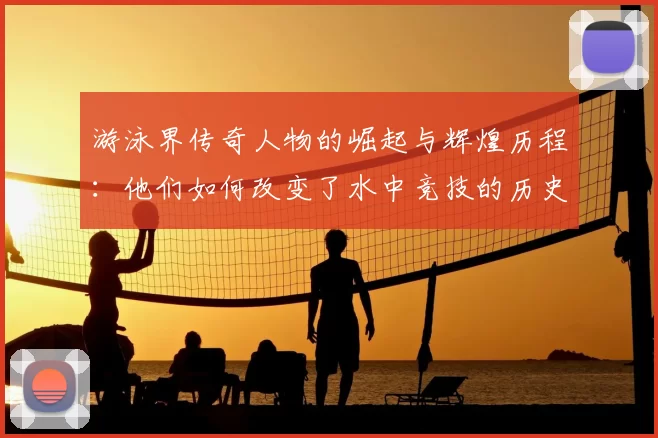 游泳界传奇人物的崛起与辉煌历程：他们如何改变了水中竞技的历史