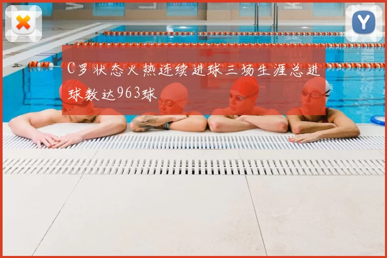 C罗状态火热连续进球三场生涯总进球数达963球