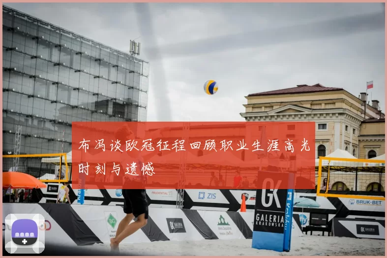 布冯谈欧冠征程回顾职业生涯高光时刻与遗憾