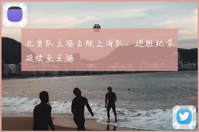 北京队主场击败上海队，连胜纪录延续至五场