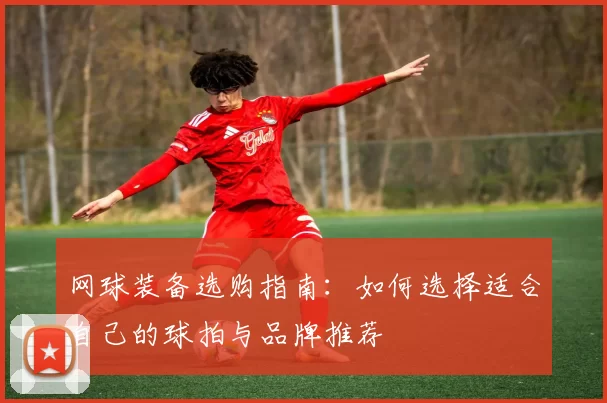 网球装备选购指南:如何选择适合自己的球拍与品牌推荐