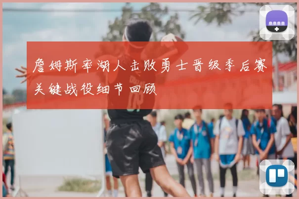 詹姆斯率湖人击败勇士晋级季后赛关键战役细节回顾