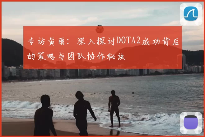 专访黄丽：深入探讨DOTA2成功背后的策略与团队协作秘诀