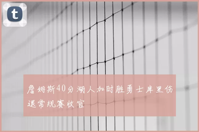 詹姆斯40分湖人加时胜勇士库里伤退常规赛收官