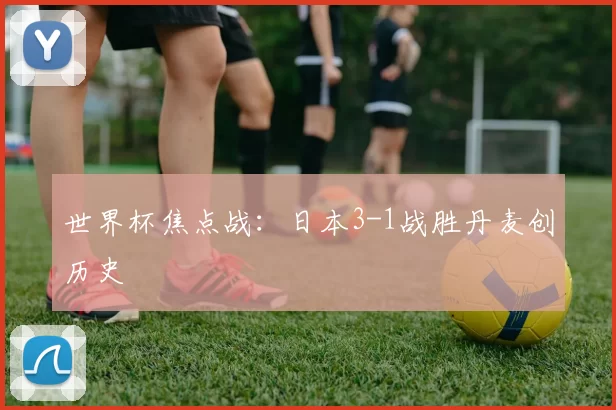 世界杯焦点战:日本3-1战胜丹麦创历史