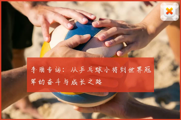 李丽专访：从乒乓球小将到世界冠军的奋斗与成长之路