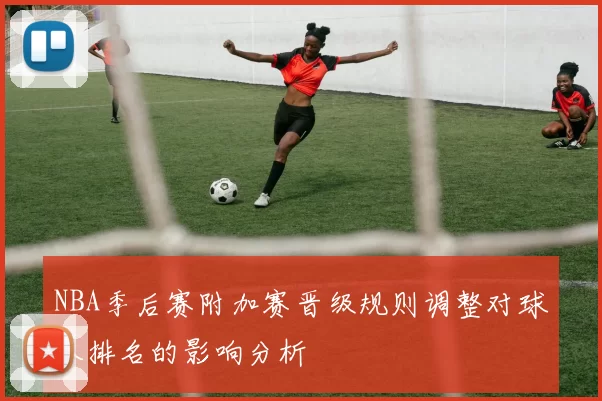 NBA季后赛附加赛晋级规则调整对球队排名的影响分析