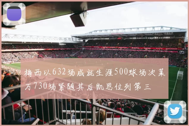 梅西以632场成就生涯500球场次莱万730场紧随其后凯恩位列第三