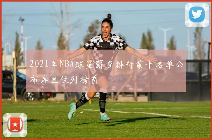 2021年NBA球星薪资排行前十名单公布库里位列榜首