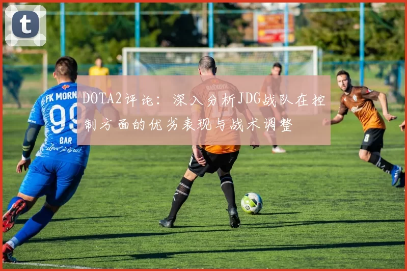 DOTA2评论:深入分析JDG战队在控制方面的优劣表现与战术调整
