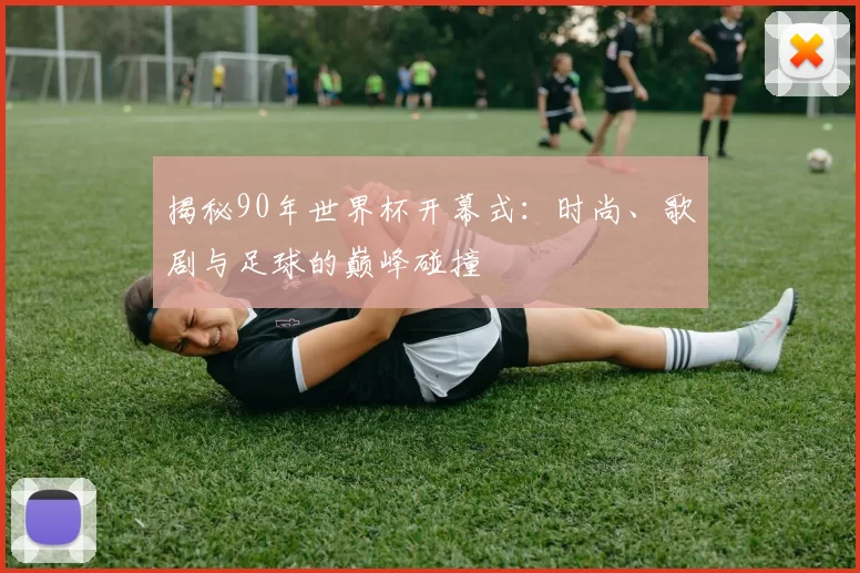 揭秘90年世界杯开幕式：时尚、歌剧与足球的巅峰碰撞