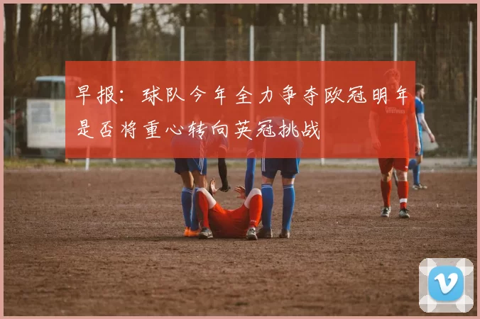 早报：球队今年全力争夺欧冠明年是否将重心转向英冠挑战