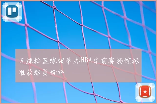 五棵松篮球馆举办NBA季前赛场馆标准获球员好评