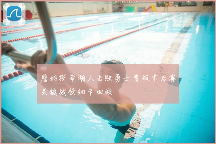 詹姆斯率湖人击败勇士晋级季后赛关键战役细节回顾