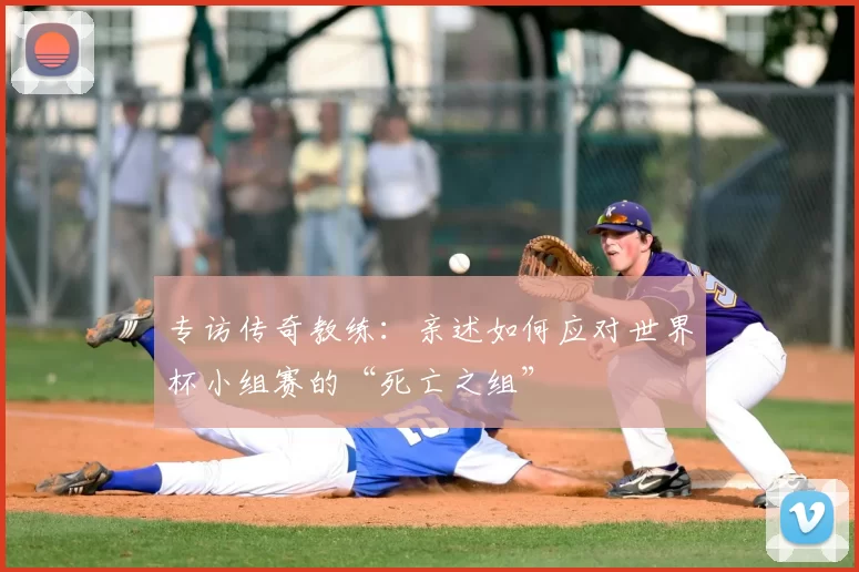 专访传奇教练：亲述如何应对世界杯小组赛的“死亡之组”