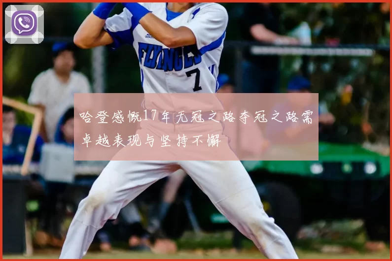 哈登感慨17年无冠之路夺冠之路需卓越表现与坚持不懈