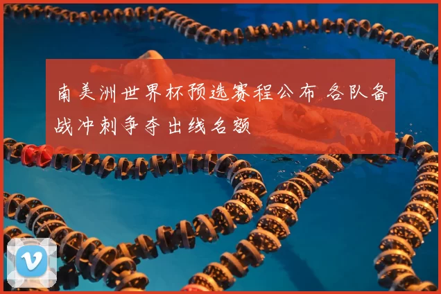 南美洲世界杯预选赛程公布 各队备战冲刺争夺出线名额