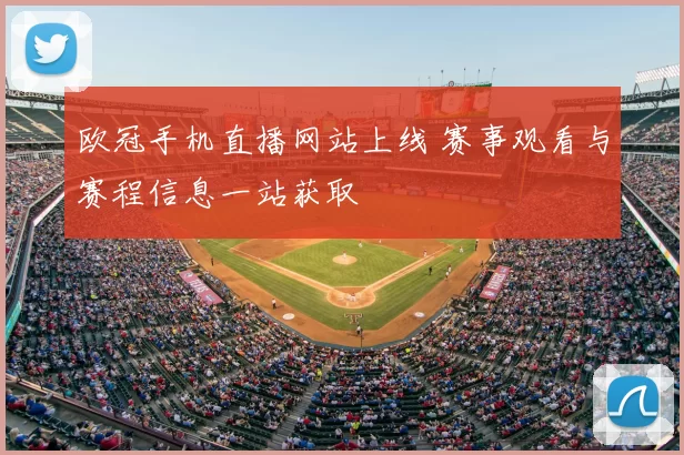 欧冠手机直播网站上线 赛事观看与赛程信息一站获取