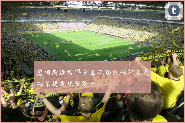 詹姆斯连续得分上双场次刷新历史纪录稳居联盟第一