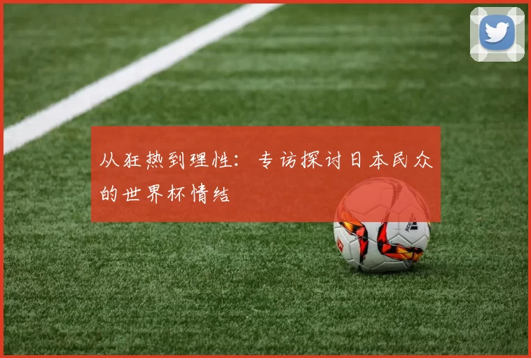 从狂热到理性:专访探讨日本民众的世界杯情结
